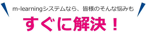 m-learningシステムなら、皆様のそんな悩みも解決！