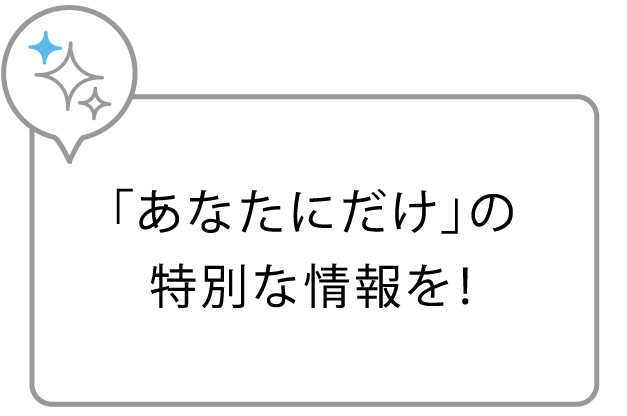 「あなたにだけ」の特別な情報を！