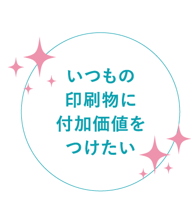 いつもの印刷物に付加価値をつけたい
